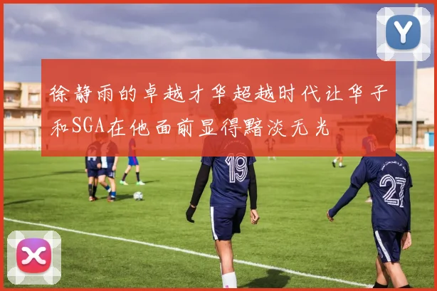 徐静雨的卓越才华超越时代让华子和SGA在他面前显得黯淡无光